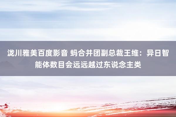 泷川雅美百度影音 蚂合并团副总裁王维：异日智能体数目会远远越过东说念主类