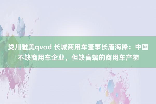 泷川雅美qvod 长城商用车董事长唐海锋：中国不缺商用车企业，但缺高端的商用车产物