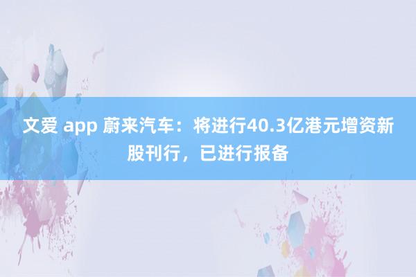 文爱 app 蔚来汽车：将进行40.3亿港元增资新股刊行，已进行报备