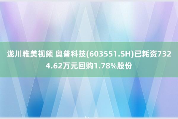 泷川雅美视频 奥普科技(603551.SH)已耗资7324.62万元回购1.78%股份
