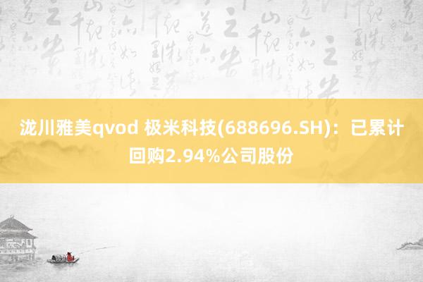 泷川雅美qvod 极米科技(688696.SH)：已累计回购2.94%公司股份
