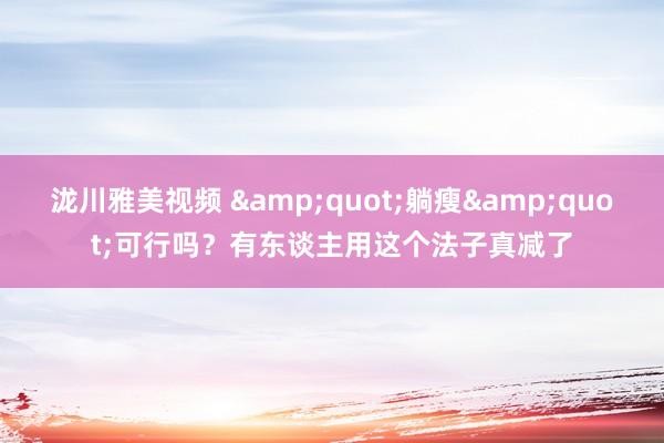 泷川雅美视频 &quot;躺瘦&quot;可行吗？有东谈主用这个法子真减了