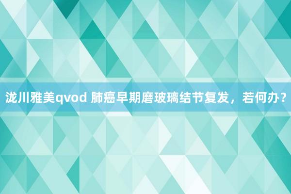 泷川雅美qvod 肺癌早期磨玻璃结节复发，若何办？