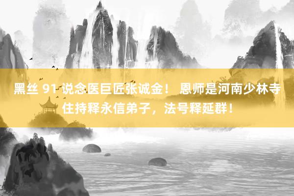 黑丝 91 说念医巨匠张诚金！ 恩师是河南少林寺住持释永信弟子，法号释延群！
