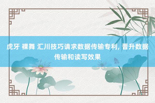 虎牙 裸舞 汇川技巧请求数据传输专利， 晋升数据传输和读写效果