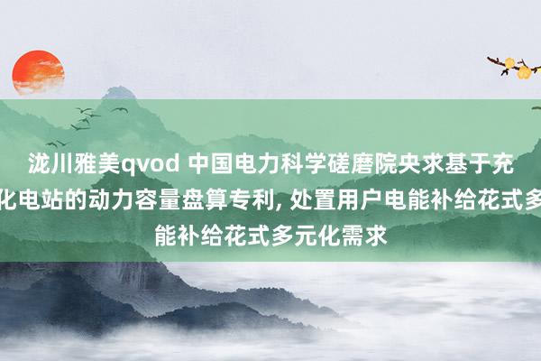 泷川雅美qvod 中国电力科学磋磨院央求基于充换储一体化电站的动力容量盘算专利， 处置用户电能补给花式多元化需求