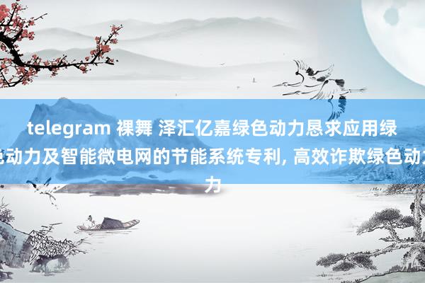 telegram 裸舞 泽汇亿嘉绿色动力恳求应用绿色动力及智能微电网的节能系统专利， 高效诈欺绿色动力