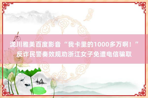 泷川雅美百度影音 “我卡里的1000多万啊！”反诈民警奏效规劝浙江女子免遭电信骗取