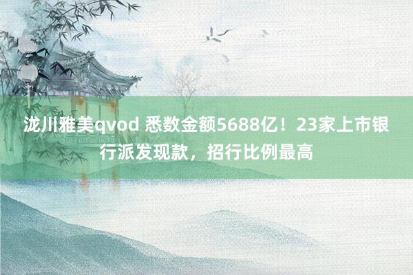 泷川雅美qvod 悉数金额5688亿！23家上市银行派发现款，招行比例最高