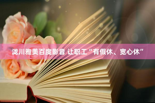 泷川雅美百度影音 让职工“有假休、宽心休”