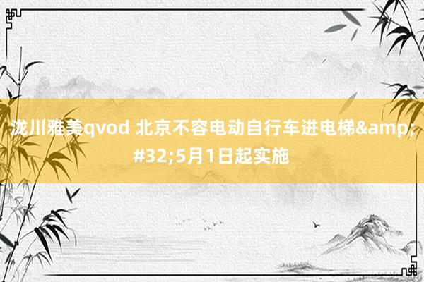 泷川雅美qvod 北京不容电动自行车进电梯&#32;5月1日起实施