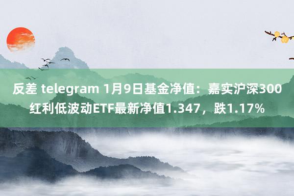 反差 telegram 1月9日基金净值：嘉实沪深300红利低波动ETF最新净值1.347，跌1.17%