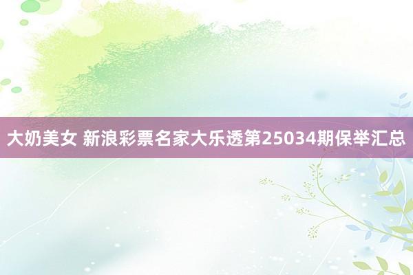 大奶美女 新浪彩票名家大乐透第25034期保举汇总