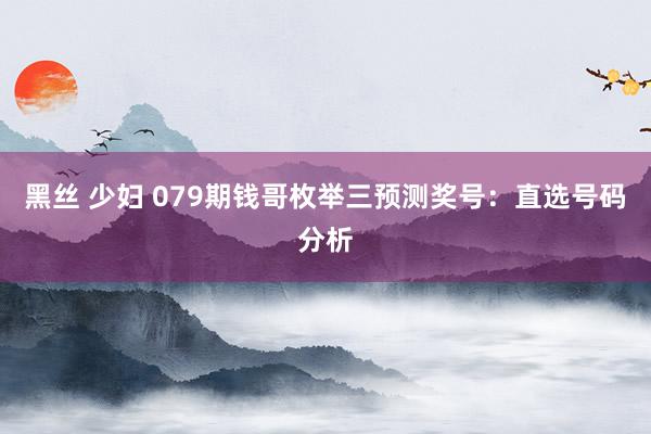 黑丝 少妇 079期钱哥枚举三预测奖号：直选号码分析