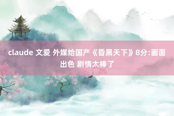 claude 文爱 外媒给国产《昏黑天下》8分:画面出色 剧情太棒了