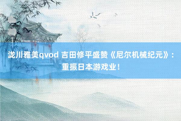 泷川雅美qvod 吉田修平盛赞《尼尔机械纪元》：重振日本游戏业！