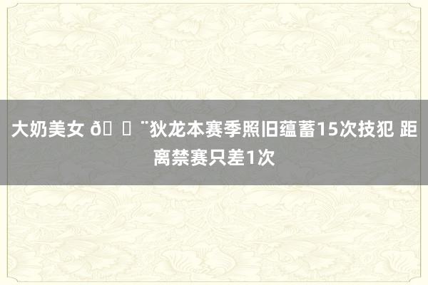 大奶美女 🚨狄龙本赛季照旧蕴蓄15次技犯 距离禁赛只差1次