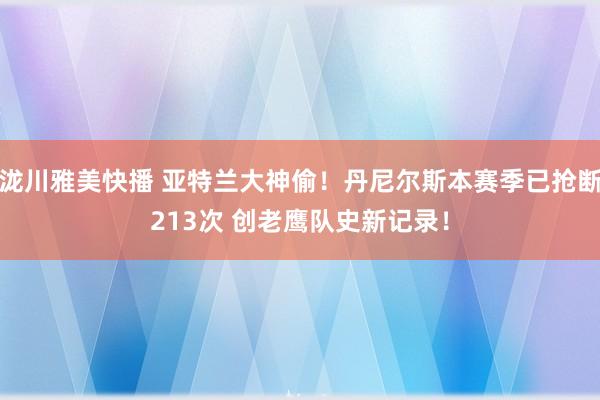 泷川雅美快播 亚特兰大神偷！丹尼尔斯本赛季已抢断213次 创老鹰队史新记录！