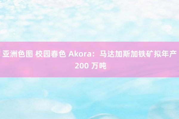 亚洲色图 校园春色 Akora：马达加斯加铁矿拟年产 200 万吨