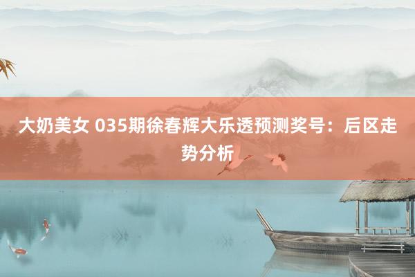 大奶美女 035期徐春辉大乐透预测奖号：后区走势分析