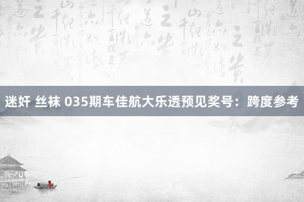 迷奸 丝袜 035期车佳航大乐透预见奖号：跨度参考