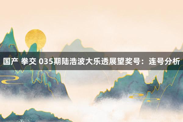 国产 拳交 035期陆浩波大乐透展望奖号：连号分析