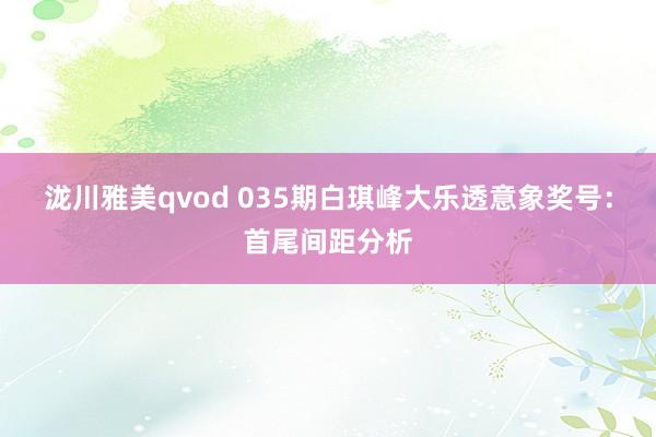 泷川雅美qvod 035期白琪峰大乐透意象奖号：首尾间距分析