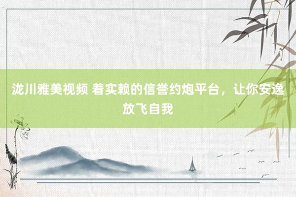 泷川雅美视频 着实赖的信誉约炮平台，让你安逸放飞自我