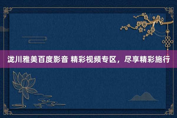 泷川雅美百度影音 精彩视频专区，尽享精彩施行