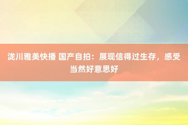 泷川雅美快播 国产自拍：展现信得过生存，感受当然好意思好
