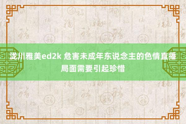 泷川雅美ed2k 危害未成年东说念主的色情直播局面需要引起珍惜