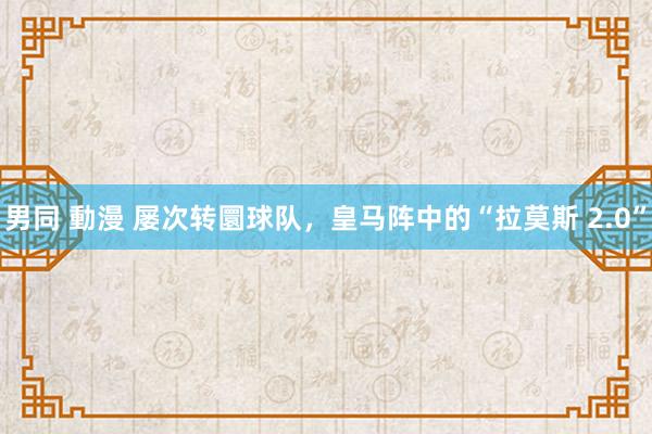 男同 動漫 屡次转圜球队，皇马阵中的“拉莫斯 2.0”
