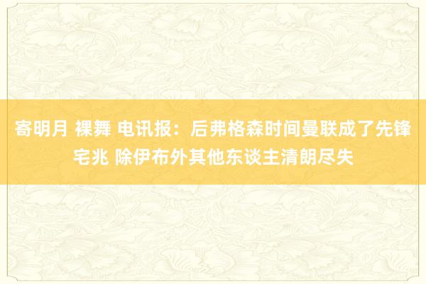 寄明月 裸舞 电讯报：后弗格森时间曼联成了先锋宅兆 除伊布外其他东谈主清朗尽失