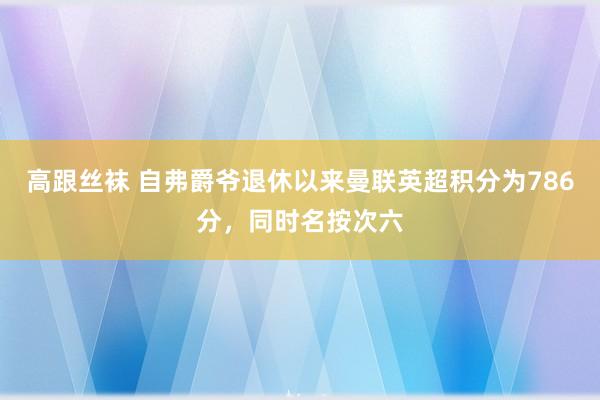 高跟丝袜 自弗爵爷退休以来曼联英超积分为786分，同时名按次六