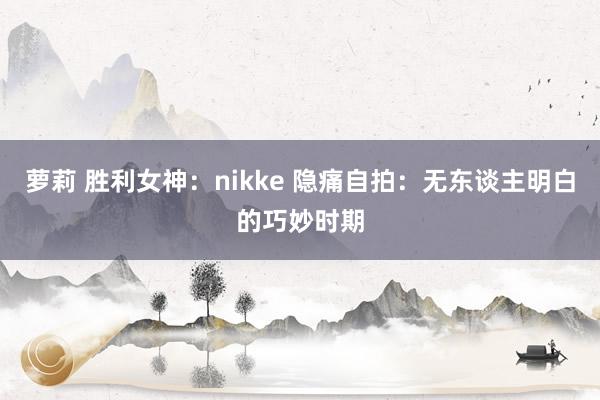 萝莉 胜利女神：nikke 隐痛自拍：无东谈主明白的巧妙时期