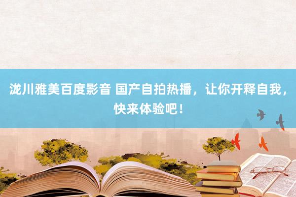 泷川雅美百度影音 国产自拍热播，让你开释自我，快来体验吧！