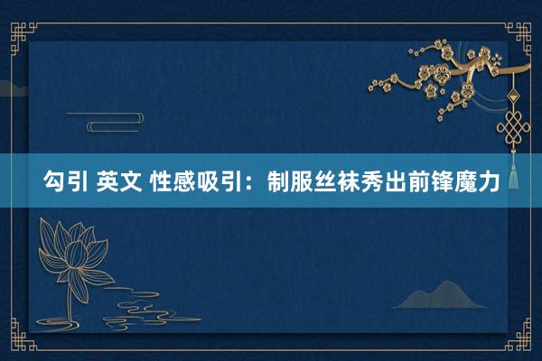 勾引 英文 性感吸引：制服丝袜秀出前锋魔力