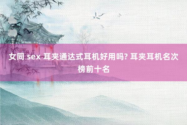女同 sex 耳夹通达式耳机好用吗? 耳夹耳机名次榜前十名
