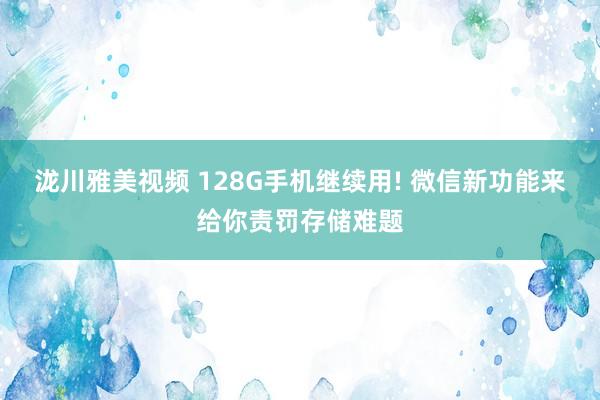 泷川雅美视频 128G手机继续用! 微信新功能来给你责罚存储难题