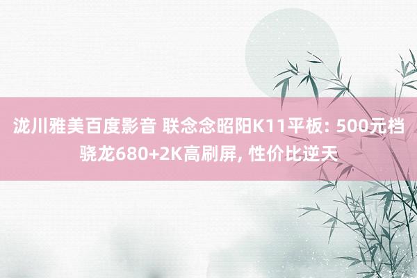 泷川雅美百度影音 联念念昭阳K11平板: 500元档骁龙680+2K高刷屏， 性价比逆天