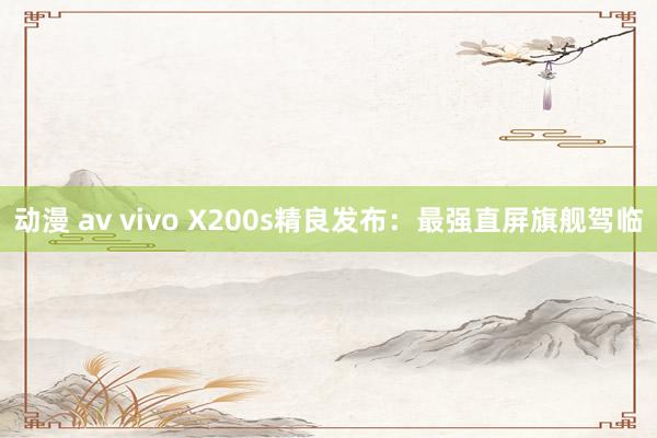 动漫 av vivo X200s精良发布：最强直屏旗舰驾临