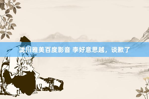 泷川雅美百度影音 李好意思越，谈歉了