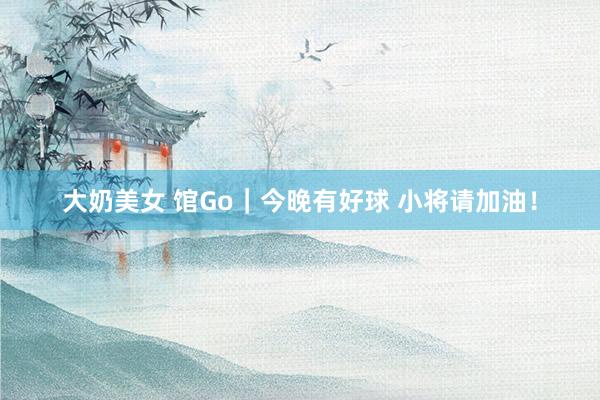 大奶美女 馆Go｜今晚有好球 小将请加油！
