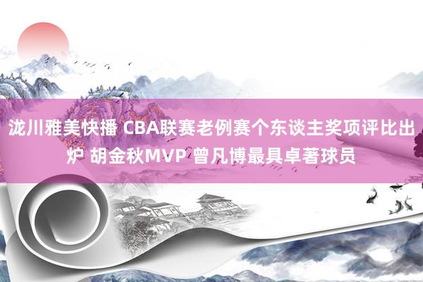 泷川雅美快播 CBA联赛老例赛个东谈主奖项评比出炉 胡金秋MVP 曾凡博最具卓著球员