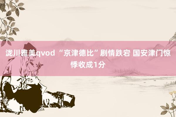 泷川雅美qvod “京津德比”剧情跌宕 国安津门惊悸收成1分