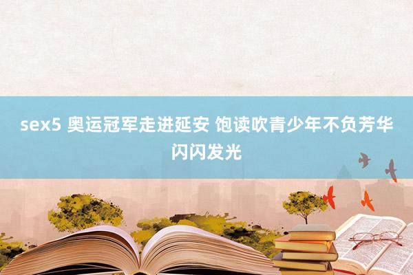 sex5 奥运冠军走进延安 饱读吹青少年不负芳华闪闪发光
