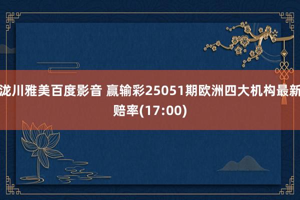 泷川雅美百度影音 赢输彩25051期欧洲四大机构最新赔率(17:00)