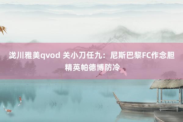 泷川雅美qvod 关小刀任九：尼斯巴黎FC作念胆 精英帕德博防冷