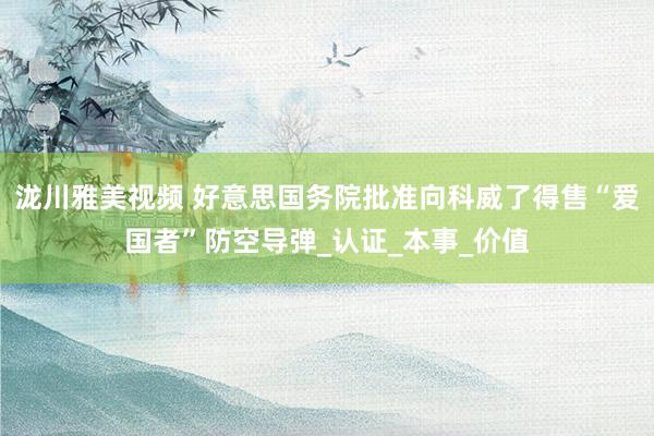 泷川雅美视频 好意思国务院批准向科威了得售“爱国者”防空导弹_认证_本事_价值