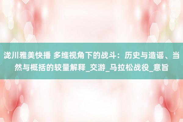 泷川雅美快播 多维视角下的战斗：历史与造谣、当然与概括的较量解释_交游_马拉松战役_意旨